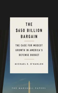 Title: The $650 Billion Bargain: The Case for Modest Growth in America's Defense Budget, Author: Michael E. O'Hanlon