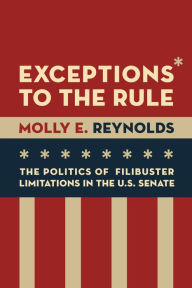 Title: Exceptions to the Rule: The Politics of Filibuster Limitations in the U.S. Senate, Author: Molly E. Reynolds