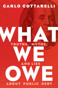 Title: What We Owe: Truths, Myths, and Lies about Public Debt, Author: Carlo Cottarelli