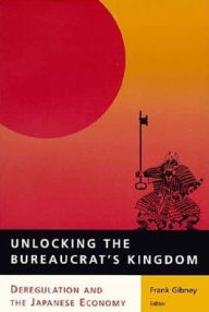 Title: Unlocking the Bureaucrat's Kingdom: Deregulation and the Japanese Economy, Author: Frank Gibney