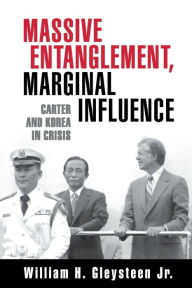 Title: Massive Entanglement, Marginal Influence: Carter and Korea in Crisis, Author: William H. Gleysteen