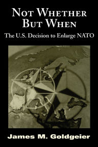 Title: Not Whether But When: The U.S. Decision to Enlarge NATO, Author: James M. Goldgeier