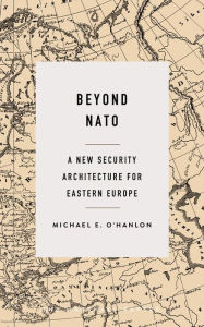 Title: Beyond NATO: A New Security Architecture for Eastern Europe, Author: Michael E. O'Hanlon