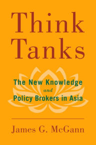 Title: Think Tanks: The New Knowledge and Policy Brokers in Asia, Author: James G. McGann