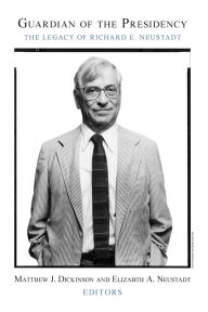 Title: Guardian of the Presidency: The Legacy of Richard E. Neustadt, Author: Matthew J. Dickinson