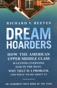 Title: Dream Hoarders: How the American Upper Middle Class Is Leaving Everyone Else in the Dust, Why That Is a Problem, and What to Do About It, Author: Richard V. Reeves