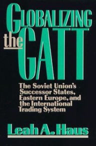 Title: Globalizing the GATT: The Soviet Union's Successor States, Eastern Europe, and the International Trading System, Author: Leah A. Haus