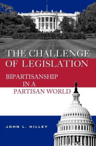 Title: The Challenge of Legislation: Bipartisanship in a Partisan World, Author: John L. Hilley