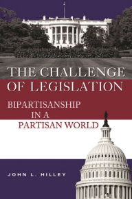 Title: The Challenge of Legislation: Bipartisanship in a Partisan World, Author: John L. Hilley