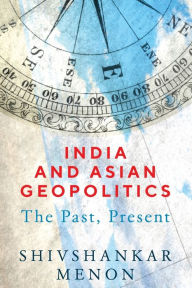 Title: India and Asian Geopolitics: The Past, Present, Author: Shivshankar Menon