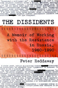 Title: The Dissidents: A Memoir of Working with the Resistance in Russia, 1960-1990, Author: Peter Reddaway