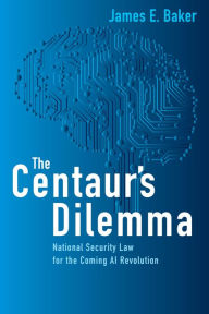 Title: The Centaur's Dilemma: National Security Law for the Coming AI Revolution, Author: James E. Baker