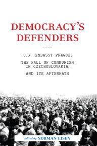 Title: Democracy's Defenders: U.S. Embassy Prague, the Fall of Communism in Czechoslovakia, and Its Aftermath, Author: Norman L. Eisen