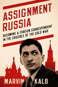 Title: Assignment Russia: Becoming a Foreign Correspondent in the Crucible of the Cold War, Author: Marvin Kalb Harvard professor emeritus; now senior adviser to Pulitzer Center; former n