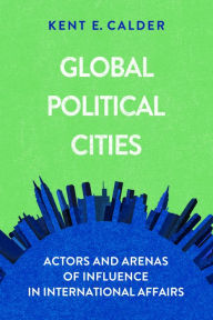 Title: Global Political Cities: Actors and Arenas of Influence in International Affairs, Author: Kent E. Calder