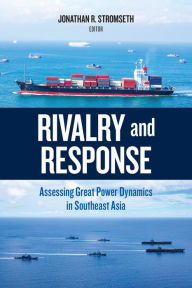 Title: Rivalry and Response: Assessing Great Power Dynamics in Southeast Asia, Author: Jonathan R. Stromseth