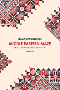 Title: Middle Eastern Maze: Israel, The Arabs, and the Region 1948-2022, Author: Itamar Rabinovich