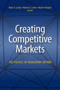 Title: Creating Competitive Markets: The Politics of Regulatory Reform / Edition 1, Author: Marc K. Landy