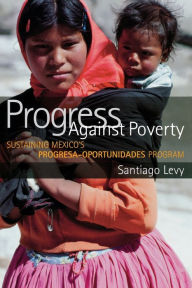 Title: Progress Against Poverty: Sustaining Mexico's Progresa-Oportunidades Program, Author: Santiago Levy