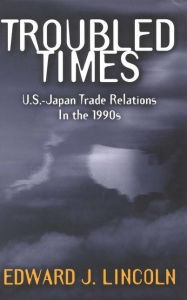 Title: Troubled Times: U.S.-Japan Trade Relations in the 1990s, Author: Edward J. Lincoln