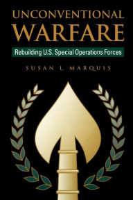 Title: Unconventional Warfare: Rebuilding U.S. Special Operation Forces, Author: Susan Marquis
