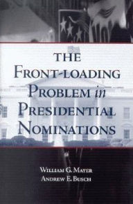Title: The Front-Loading Problem in Presidential Nominations / Edition 1, Author: William G. Mayer