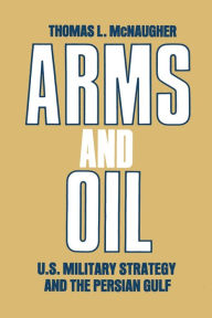 Title: Arms and Oil: U.S. Military Strategy and the Persian Gulf, Author: Thomas L. McNaugher