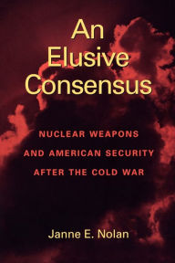 Title: An Elusive Consensus: Nuclear Weapons and American Security after the Cold War, Author: Janne E. Nolan