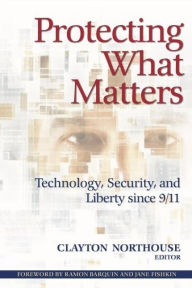 Title: Protecting What Matters: Technology, Security, and Liberty since 9/11, Author: Clayton Northouse