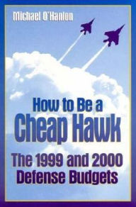 Title: How to Be a Cheap Hawk: The 1999 and 2000 Defense Budgets, Author: Michael E. O'Hanlon