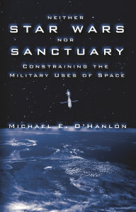 Title: Neither Star Wars nor Sanctuary: Constraining the Military Uses of Space / Edition 1, Author: Michael E. O'Hanlon