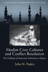 Title: Muslim Civic Cultures and Conflict Resolution: The Challenge of Democratic Federalism in Nigeria, Author: John N. Paden