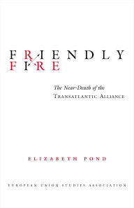 Title: Friendly Fire: The Near-Death of the Transatlantic Alliance / Edition 1, Author: Elizabeth Pond