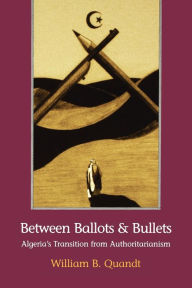 Title: Between Ballots and Bullets: Algeria's Transition from Authoritarianism, Author: William B. Quandt