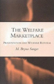 Title: The Welfare Marketplace: Privatization and Welfare Reform / Edition 1, Author: Mary Bryna Sanger