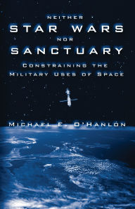 Title: Neither Star Wars nor Sanctuary: Constraining the Military Uses of Space, Author: Michael E. O'Hanlon