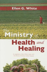 Title: The Ministry of Health and Healing: Ellen White's Classic Work on Wellness in Today's Language: An Adaptation of the Ministry of Healing by Ellen G. White, Author: Ellen G. White