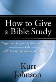 Title: How to Give a Bible Study: Suggestions for Finding Bible Study Interests and Effective Tips for Leading Them to Christ, Author: Kurt W. Johnson