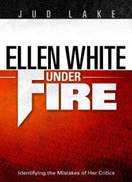 Title: Ellen White under Fire: Identifying the Mistakes of Her Critics, Author: Judson Shepherd Lake
