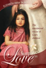 Title: Surprised by Love: The Unexpected Rescue of God's Children, Author: Elizabeth Viera Talbot