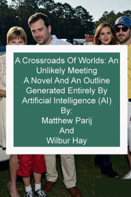 Title: A Crossroads Of Worlds: An Unlikely Meeting:A Novel And An Outline Generated Entirely By Artificial Intelligence (AI), Author: Matthew Parij