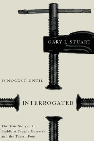 Title: Innocent Until Interrogated: The True Story of the Buddhist Temple Massacre and the Tucson Four, Author: Gary L. Stuart