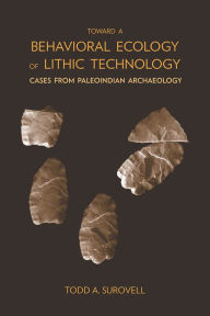 Title: Toward a Behavioral Ecology of Lithic Technology: Cases from Paleoindian Archaeology, Author: Todd A. Surovell