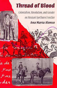 Title: Thread of Blood: Colonialism, Revolution, and Gender on Mexico's Northern Frontier / Edition 1, Author: Ana María Alonso