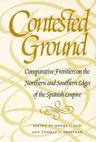 Title: Contested Ground: Comparative Frontiers on the Northern and Southern Edges of the Spanish Empire / Edition 1, Author: Donna J. Guy