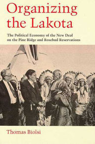 Title: Organizing the Lakota: The Political Economy of the New Deal on the Pine Ridge and Rosebud Reservations / Edition 1, Author: Thomas Biolsi
