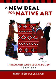 Title: A New Deal for Native Art: Indian Arts and Federal Policy, 1933-1943, Author: Jennifer McLerran