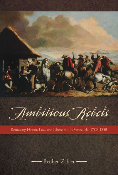 Ambitious Rebels: Remaking Honor, Law, and Liberalism Venezuela, 1780-1850