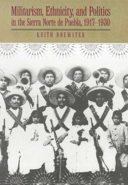 Militarism, Ethnicity, and Politics in the Sierra Norte de Puebla, 1917 ...