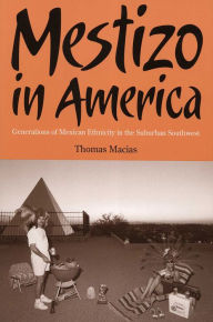 Title: Mestizo in America: Generations of Mexican Ethnicity in the Suburban Southwest / Edition 3, Author: Thomas Macias